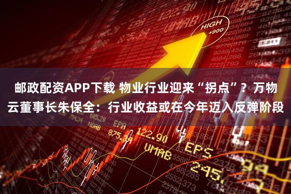 邮政配资APP下载 物业行业迎来“拐点”？万物云董事长朱保全：行业收益或在今年迈入反弹阶段