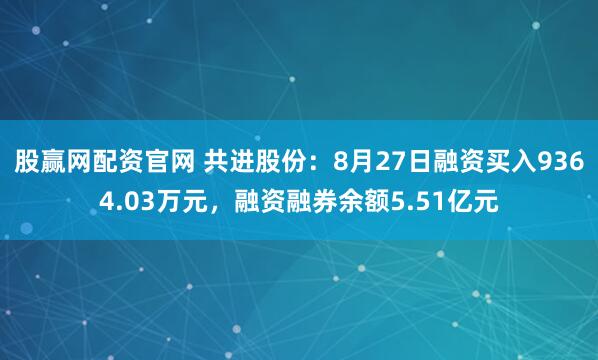 股赢网配资官网 共进股份：8月27日融资买入9364.03万元，融资融券余额5.51亿元