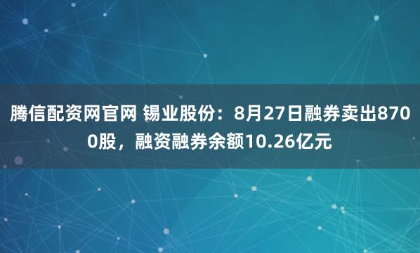 腾信配资网官网 锡业股份：8月27日融券卖出8700股，融资融券余额10.26亿元