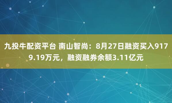 九投牛配资平台 南山智尚：8月27日融资买入9179.19万元，融资融券余额3.11亿元