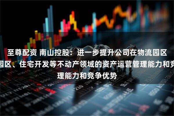 至尊配资 南山控股：进一步提升公司在物流园区、工业园区、住宅开发等不动产领域的资产运营管理能力和竞争优势