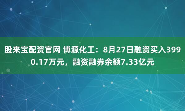股来宝配资官网 博源化工：8月27日融资买入3990.17万元，融资融券余额7.33亿元
