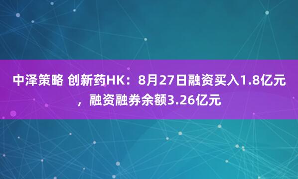 中泽策略 创新药HK：8月27日融资买入1.8亿元，融资融券余额3.26亿元