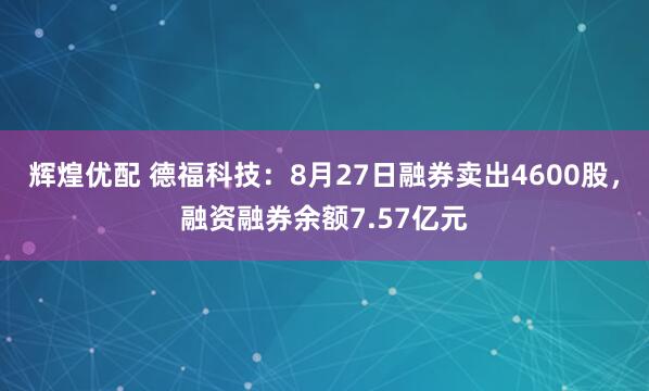 辉煌优配 德福科技：8月27日融券卖出4600股，融资融券余额7.57亿元