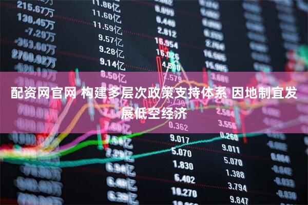 配资网官网 构建多层次政策支持体系 因地制宜发展低空经济