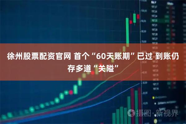 徐州股票配资官网 首个“60天账期”已过 到账仍存多道“关隘”