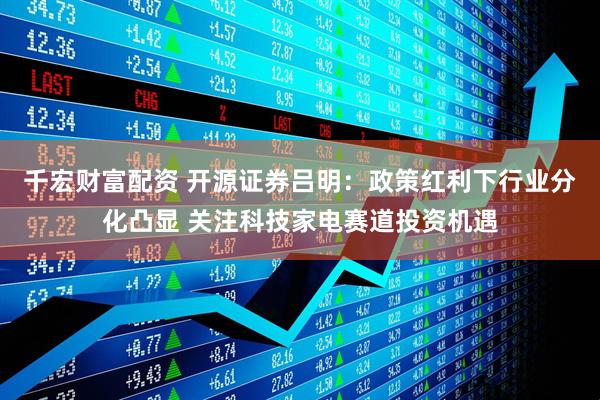 千宏财富配资 开源证券吕明：政策红利下行业分化凸显 关注科技家电赛道投资机遇