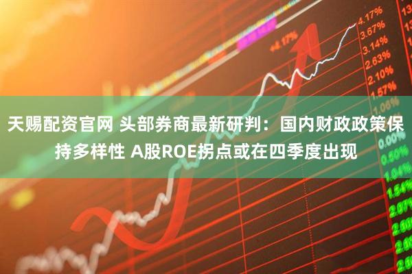天赐配资官网 头部券商最新研判：国内财政政策保持多样性 A股ROE拐点或在四季度出现