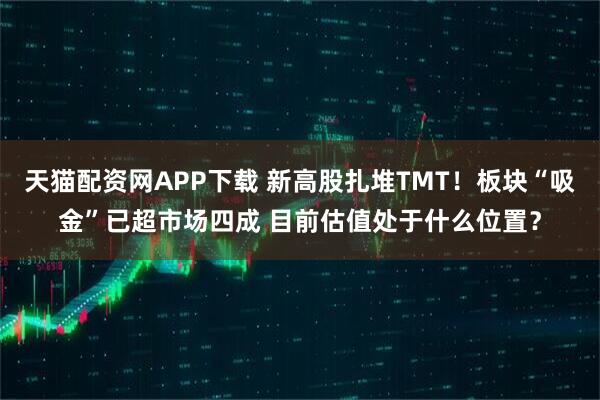 天猫配资网APP下载 新高股扎堆TMT！板块“吸金”已超市场四成 目前估值处于什么位置？