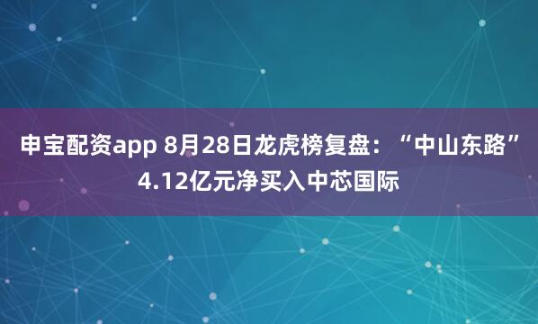 申宝配资app 8月28日龙虎榜复盘：“中山东路”4.12亿元净买入中芯国际