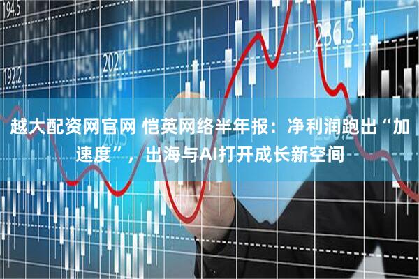 越大配资网官网 恺英网络半年报：净利润跑出“加速度”，出海与AI打开成长新空间