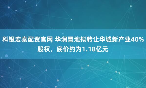 科银宏泰配资官网 华润置地拟转让华城新产业40%股权，底价约为1.18亿元
