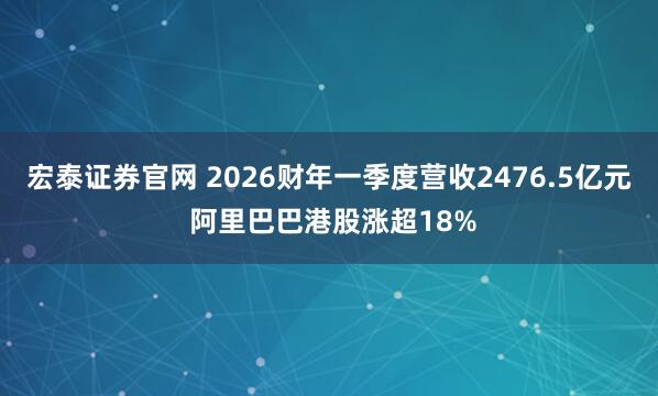 宏泰证券官网 2026财年一季度营收2476.5亿元 阿里巴巴港股涨超18%