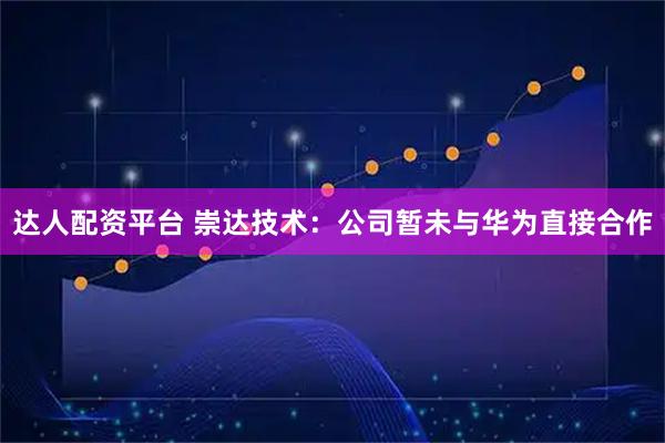 达人配资平台 崇达技术：公司暂未与华为直接合作