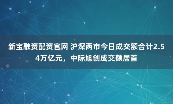 新宝融资配资官网 沪深两市今日成交额合计2.54万亿元，中际旭创成交额居首