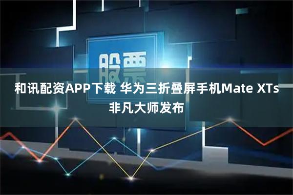 和讯配资APP下载 华为三折叠屏手机Mate XTs非凡大师发布