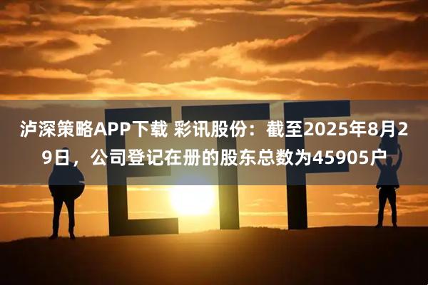泸深策略APP下载 彩讯股份：截至2025年8月29日，公司登记在册的股东总数为45905户