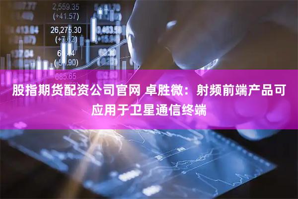 股指期货配资公司官网 卓胜微：射频前端产品可应用于卫星通信终端