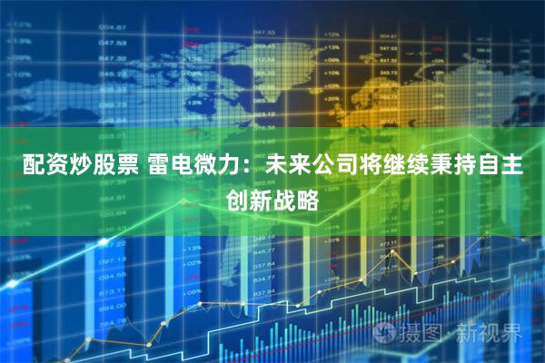 配资炒股票 雷电微力：未来公司将继续秉持自主创新战略