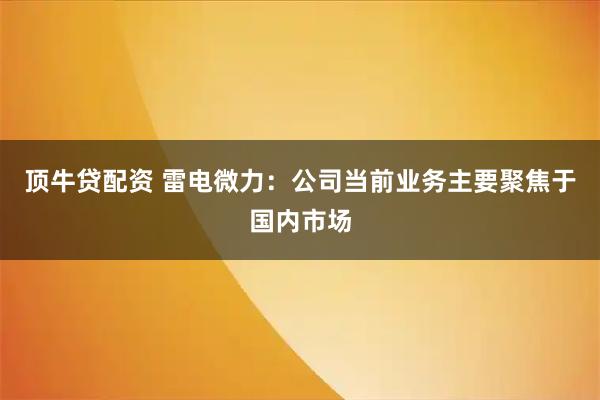 顶牛贷配资 雷电微力：公司当前业务主要聚焦于国内市场