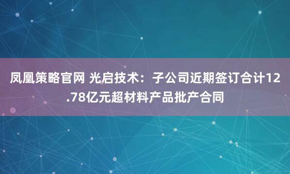 凤凰策略官网 光启技术：子公司近期签订合计12.78亿元超材料产品批产合同