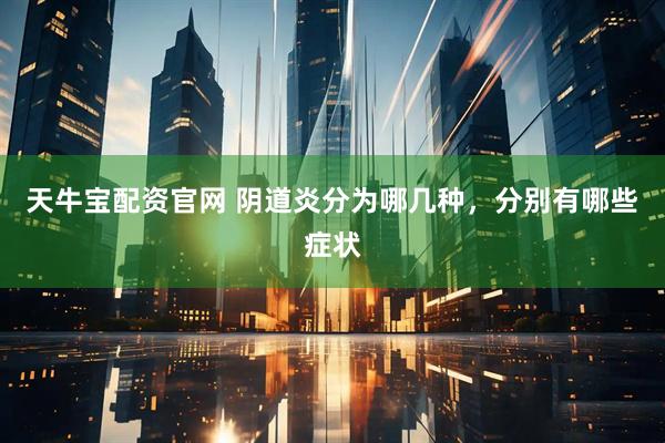 天牛宝配资官网 阴道炎分为哪几种，分别有哪些症状