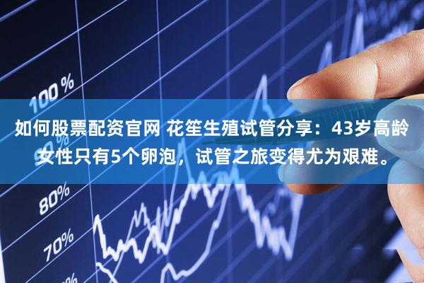 如何股票配资官网 花笙生殖试管分享：43岁高龄女性只有5个卵泡，试管之旅变得尤为艰难。