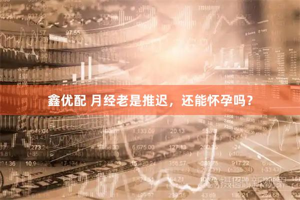 鑫优配 月经老是推迟，还能怀孕吗？