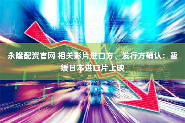 永隆配资官网 相关影片进口方、发行方确认：暂缓日本进口片上映
