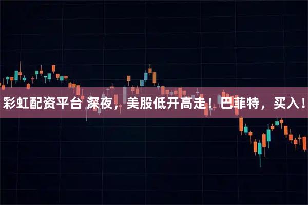 彩虹配资平台 深夜，美股低开高走！巴菲特，买入！