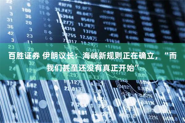 百胜证券 伊朗议长：海峡新规则正在确立，“而我们甚至还没有真正开始”