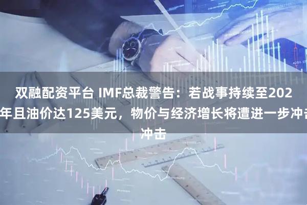 双融配资平台 IMF总裁警告：若战事持续至2027年且油价达125美元，物价与经济增长将遭进一步冲击
