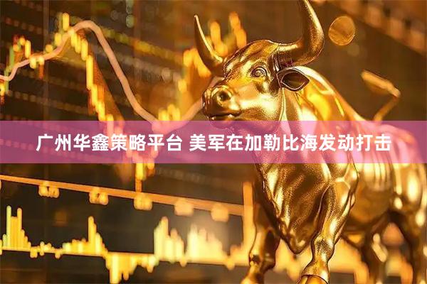 广州华鑫策略平台 美军在加勒比海发动打击