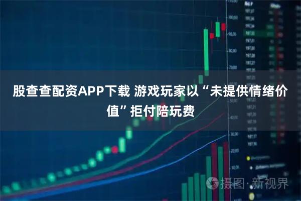 股查查配资APP下载 游戏玩家以“未提供情绪价值”拒付陪玩费