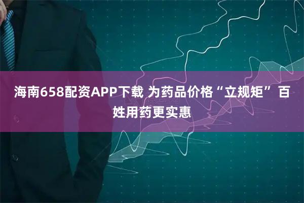海南658配资APP下载 为药品价格“立规矩” 百姓用药更实惠