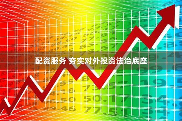 配资服务 夯实对外投资法治底座